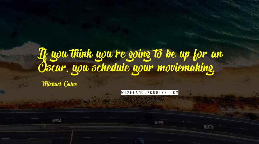 Michael Caine Quotes: If you think you're going to be up for an Oscar, you schedule your moviemaking.