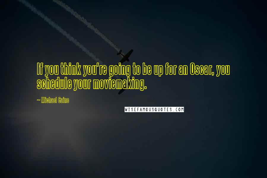 Michael Caine Quotes: If you think you're going to be up for an Oscar, you schedule your moviemaking.