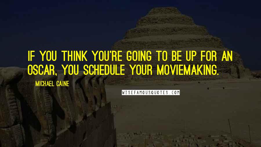 Michael Caine Quotes: If you think you're going to be up for an Oscar, you schedule your moviemaking.