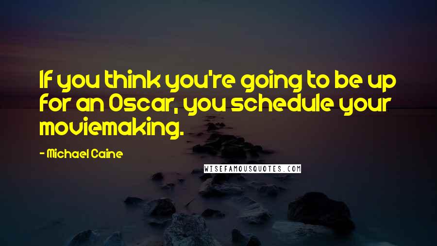 Michael Caine Quotes: If you think you're going to be up for an Oscar, you schedule your moviemaking.