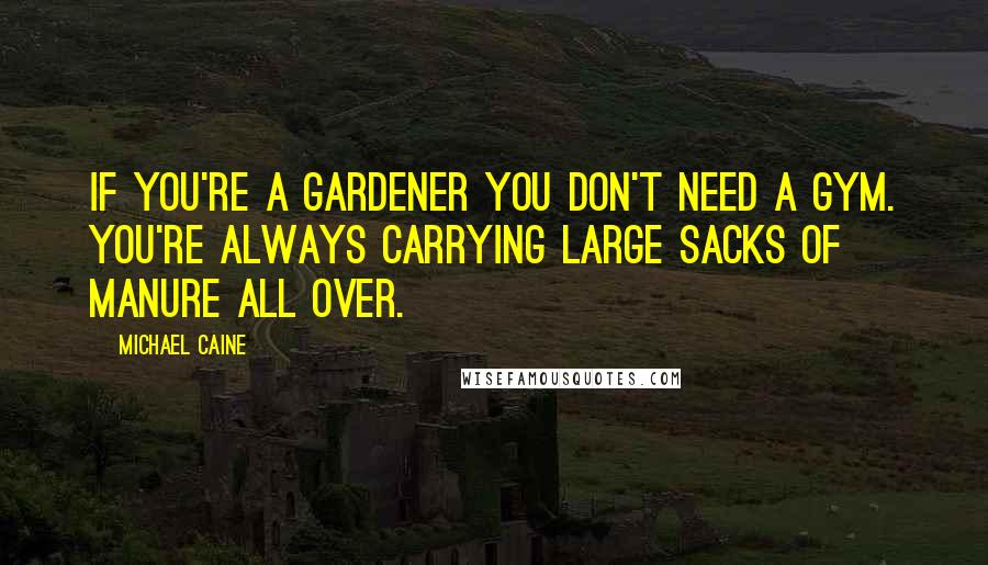 Michael Caine Quotes: If you're a gardener you don't need a gym. You're always carrying large sacks of manure all over.