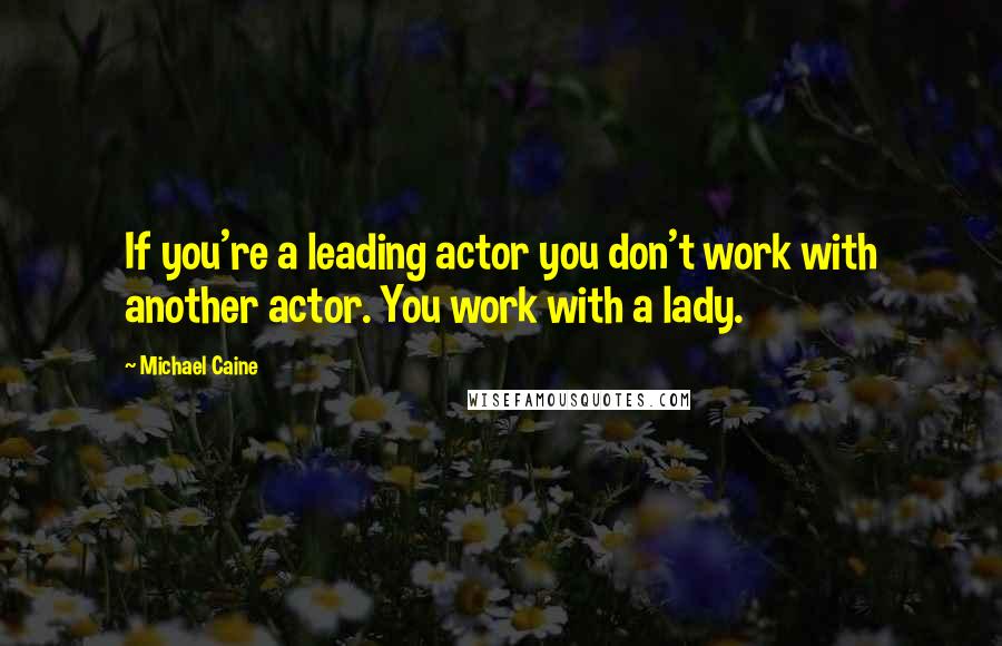 Michael Caine Quotes: If you're a leading actor you don't work with another actor. You work with a lady.