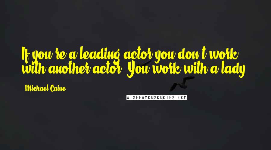 Michael Caine Quotes: If you're a leading actor you don't work with another actor. You work with a lady.