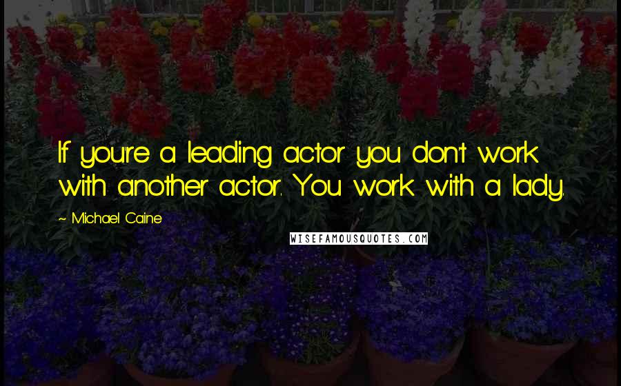Michael Caine Quotes: If you're a leading actor you don't work with another actor. You work with a lady.
