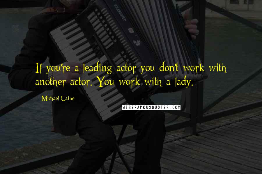 Michael Caine Quotes: If you're a leading actor you don't work with another actor. You work with a lady.