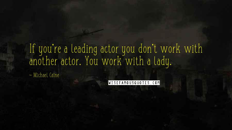 Michael Caine Quotes: If you're a leading actor you don't work with another actor. You work with a lady.