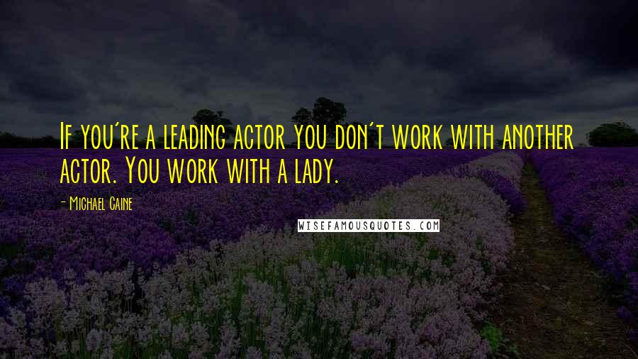 Michael Caine Quotes: If you're a leading actor you don't work with another actor. You work with a lady.