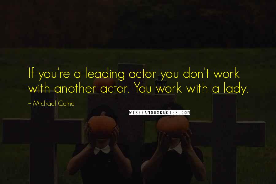 Michael Caine Quotes: If you're a leading actor you don't work with another actor. You work with a lady.