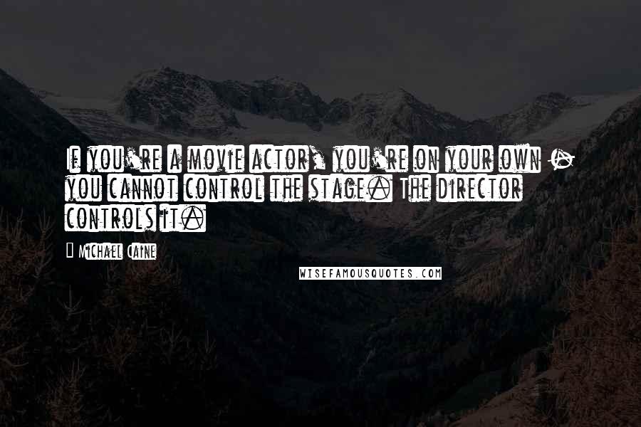 Michael Caine Quotes: If you're a movie actor, you're on your own - you cannot control the stage. The director controls it.