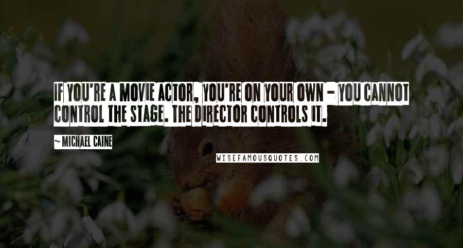 Michael Caine Quotes: If you're a movie actor, you're on your own - you cannot control the stage. The director controls it.