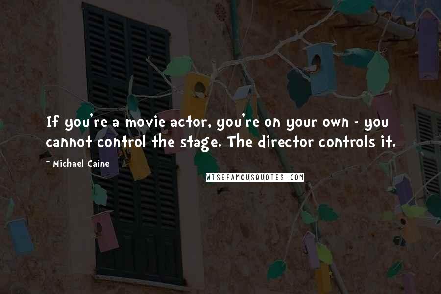 Michael Caine Quotes: If you're a movie actor, you're on your own - you cannot control the stage. The director controls it.