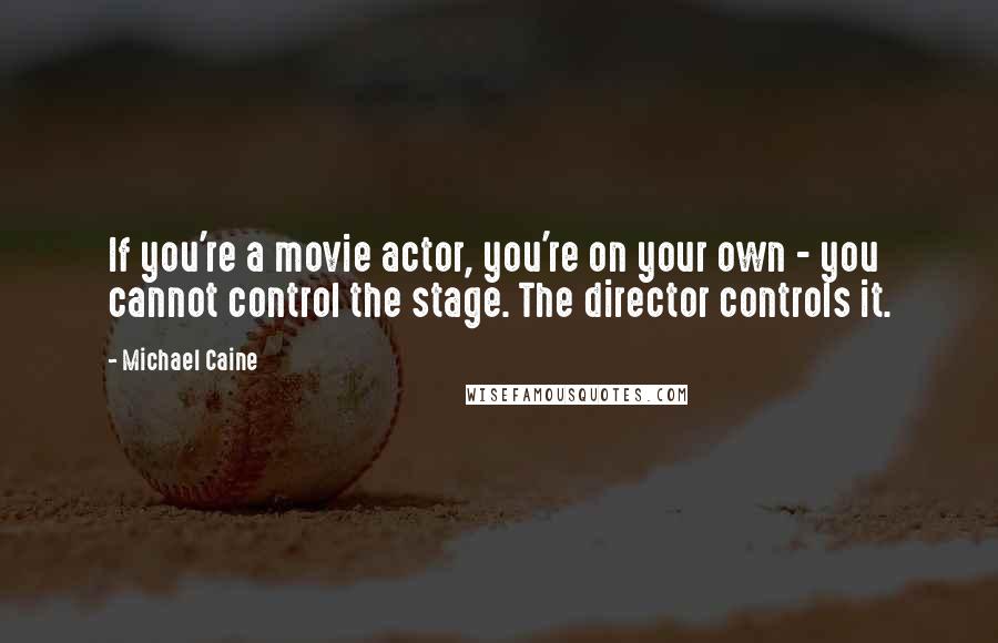 Michael Caine Quotes: If you're a movie actor, you're on your own - you cannot control the stage. The director controls it.