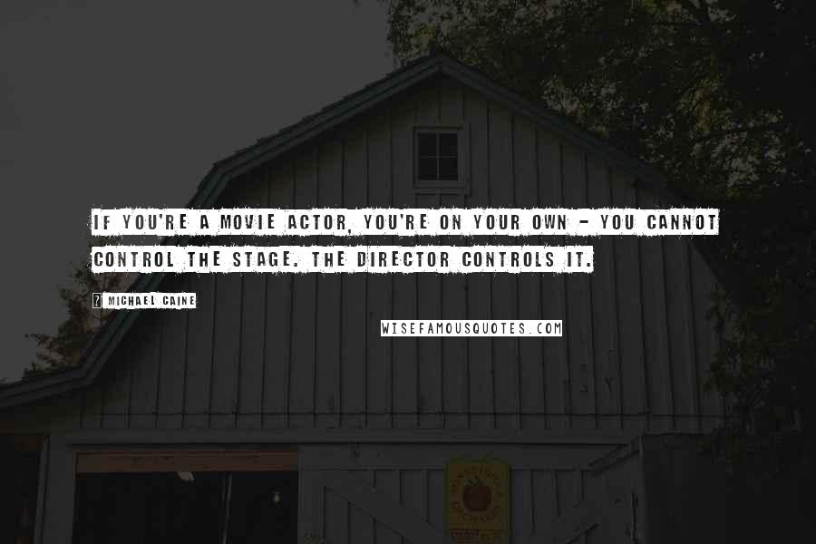 Michael Caine Quotes: If you're a movie actor, you're on your own - you cannot control the stage. The director controls it.