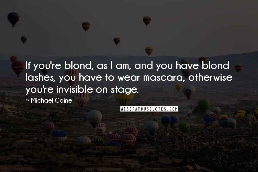 Michael Caine Quotes: If you're blond, as I am, and you have blond lashes, you have to wear mascara, otherwise you're invisible on stage.