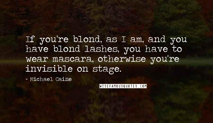 Michael Caine Quotes: If you're blond, as I am, and you have blond lashes, you have to wear mascara, otherwise you're invisible on stage.