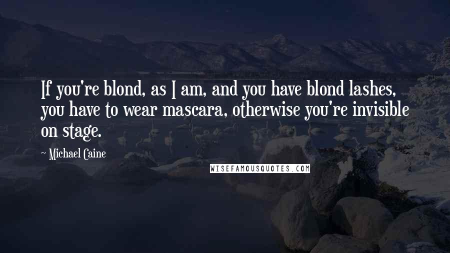 Michael Caine Quotes: If you're blond, as I am, and you have blond lashes, you have to wear mascara, otherwise you're invisible on stage.