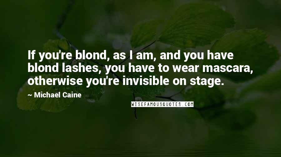 Michael Caine Quotes: If you're blond, as I am, and you have blond lashes, you have to wear mascara, otherwise you're invisible on stage.