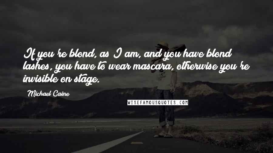 Michael Caine Quotes: If you're blond, as I am, and you have blond lashes, you have to wear mascara, otherwise you're invisible on stage.