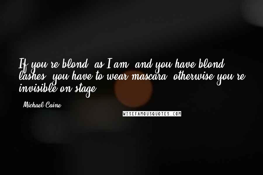 Michael Caine Quotes: If you're blond, as I am, and you have blond lashes, you have to wear mascara, otherwise you're invisible on stage.