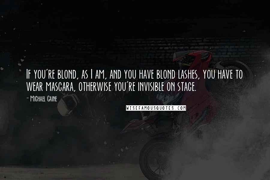 Michael Caine Quotes: If you're blond, as I am, and you have blond lashes, you have to wear mascara, otherwise you're invisible on stage.