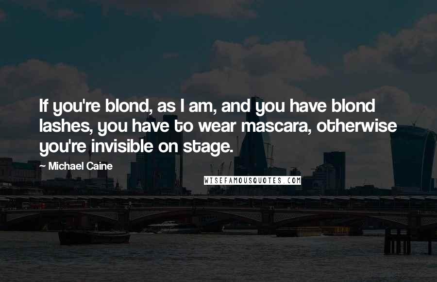 Michael Caine Quotes: If you're blond, as I am, and you have blond lashes, you have to wear mascara, otherwise you're invisible on stage.