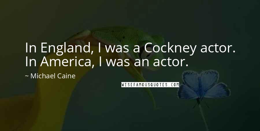 Michael Caine Quotes: In England, I was a Cockney actor. In America, I was an actor.