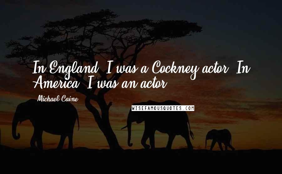 Michael Caine Quotes: In England, I was a Cockney actor. In America, I was an actor.