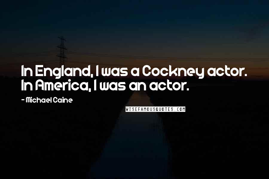 Michael Caine Quotes: In England, I was a Cockney actor. In America, I was an actor.