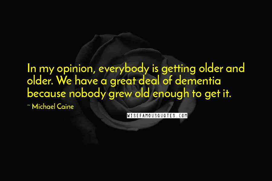 Michael Caine Quotes: In my opinion, everybody is getting older and older. We have a great deal of dementia because nobody grew old enough to get it.