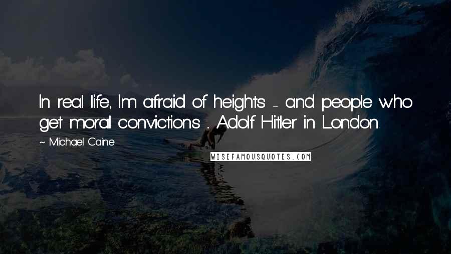 Michael Caine Quotes: In real life, I'm afraid of heights - and people who get moral convictions ... Adolf Hitler in London.