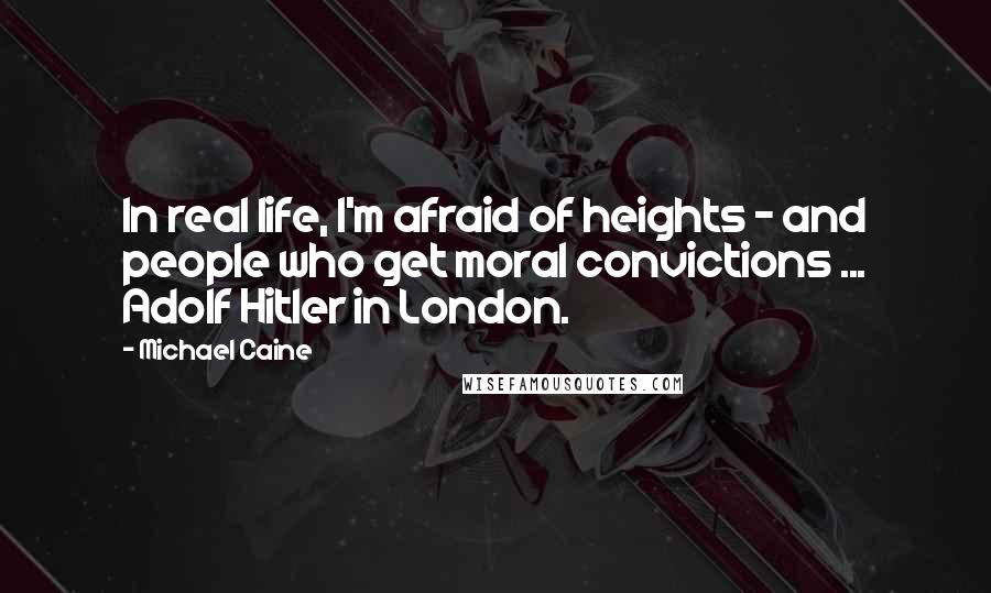 Michael Caine Quotes: In real life, I'm afraid of heights - and people who get moral convictions ... Adolf Hitler in London.