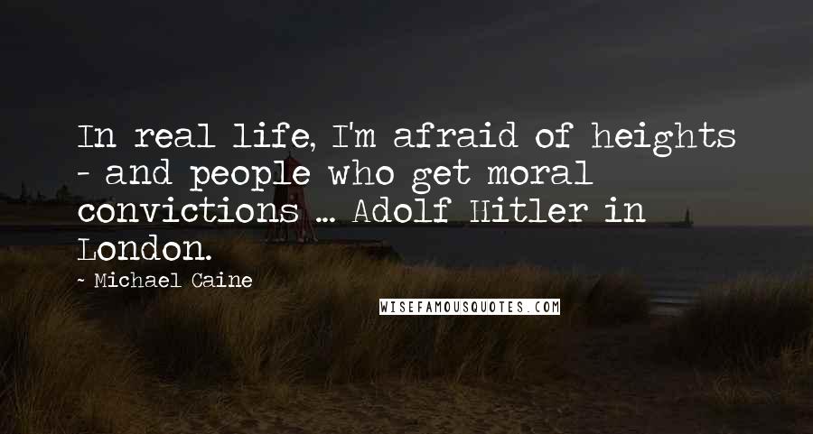 Michael Caine Quotes: In real life, I'm afraid of heights - and people who get moral convictions ... Adolf Hitler in London.