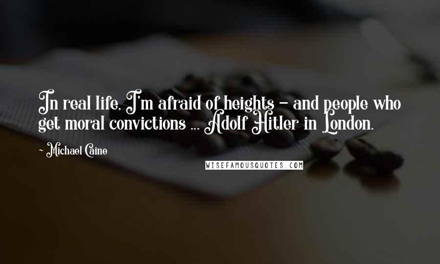 Michael Caine Quotes: In real life, I'm afraid of heights - and people who get moral convictions ... Adolf Hitler in London.