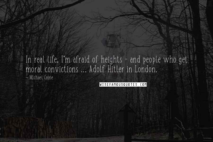 Michael Caine Quotes: In real life, I'm afraid of heights - and people who get moral convictions ... Adolf Hitler in London.