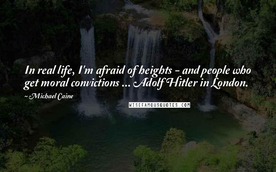 Michael Caine Quotes: In real life, I'm afraid of heights - and people who get moral convictions ... Adolf Hitler in London.