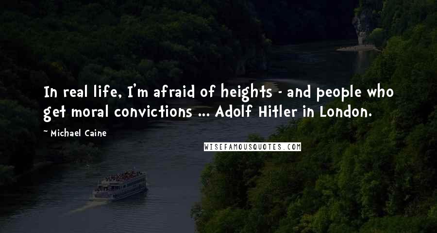 Michael Caine Quotes: In real life, I'm afraid of heights - and people who get moral convictions ... Adolf Hitler in London.