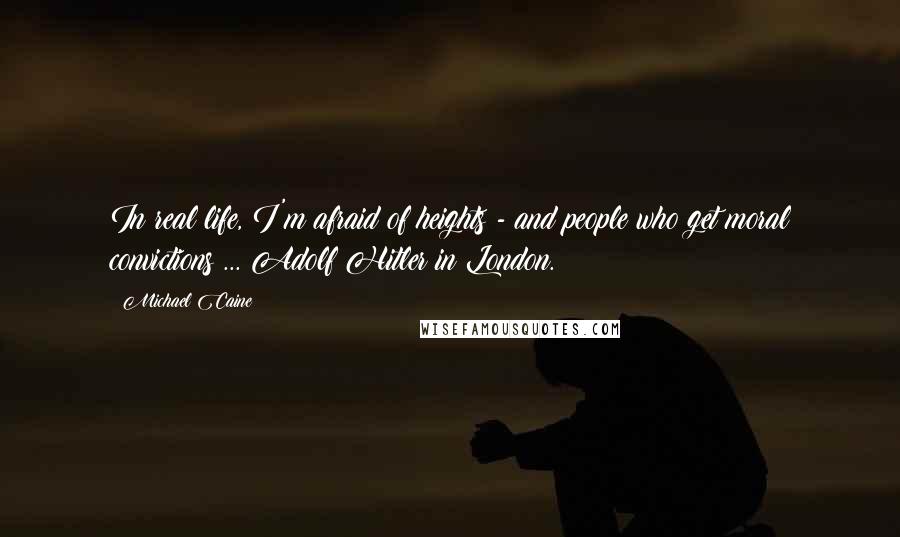 Michael Caine Quotes: In real life, I'm afraid of heights - and people who get moral convictions ... Adolf Hitler in London.