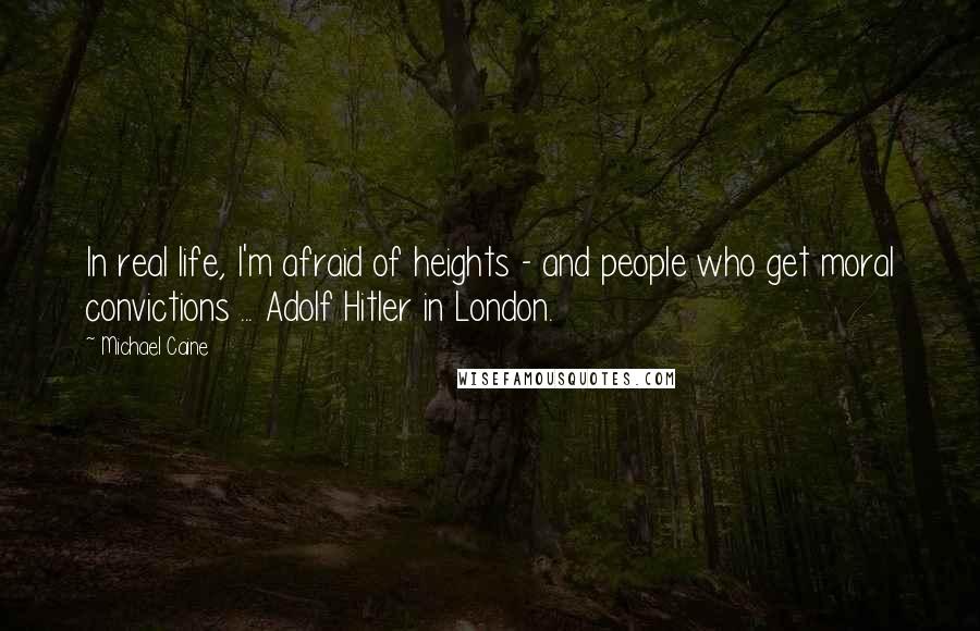 Michael Caine Quotes: In real life, I'm afraid of heights - and people who get moral convictions ... Adolf Hitler in London.