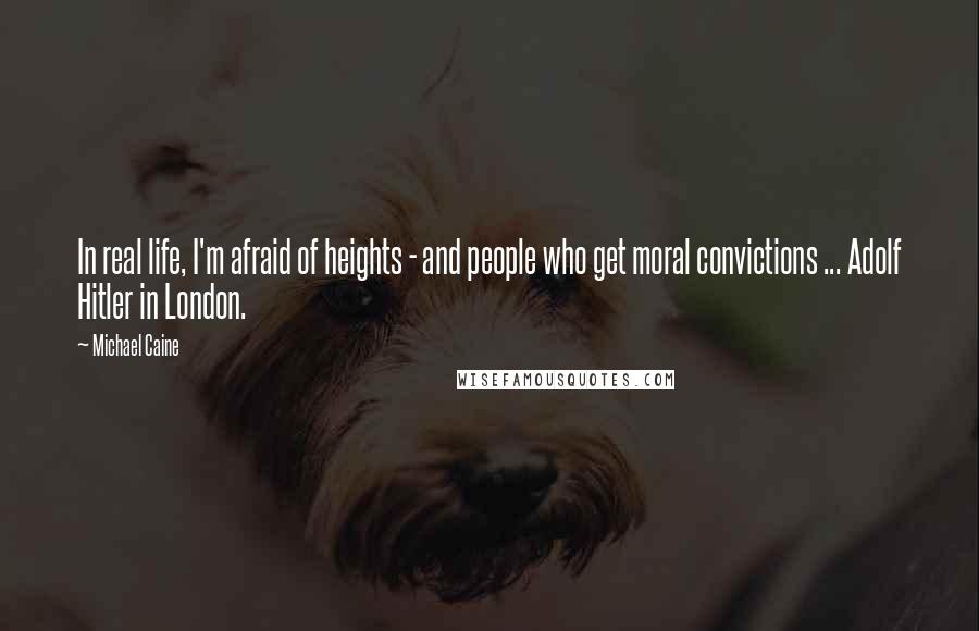 Michael Caine Quotes: In real life, I'm afraid of heights - and people who get moral convictions ... Adolf Hitler in London.