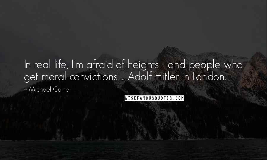 Michael Caine Quotes: In real life, I'm afraid of heights - and people who get moral convictions ... Adolf Hitler in London.