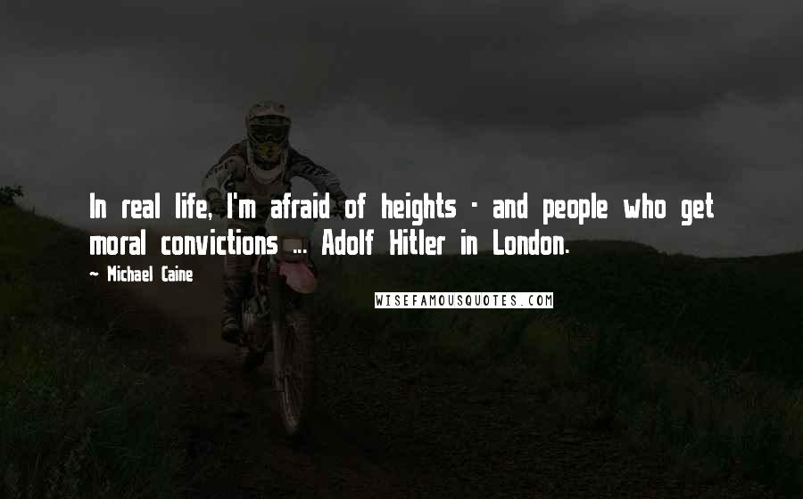 Michael Caine Quotes: In real life, I'm afraid of heights - and people who get moral convictions ... Adolf Hitler in London.