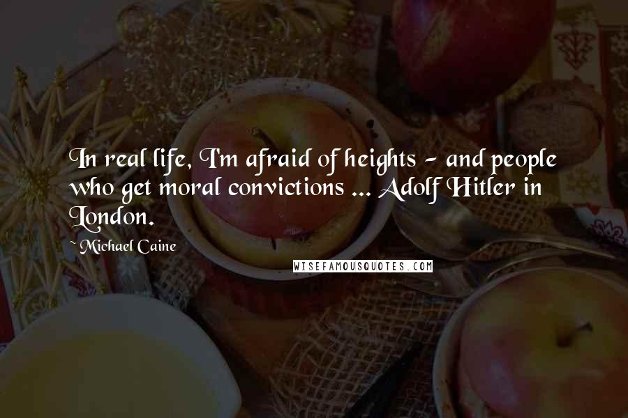 Michael Caine Quotes: In real life, I'm afraid of heights - and people who get moral convictions ... Adolf Hitler in London.