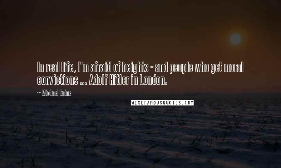 Michael Caine Quotes: In real life, I'm afraid of heights - and people who get moral convictions ... Adolf Hitler in London.