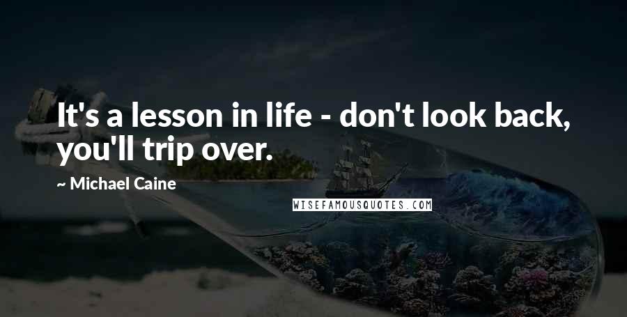 Michael Caine Quotes: It's a lesson in life - don't look back, you'll trip over.