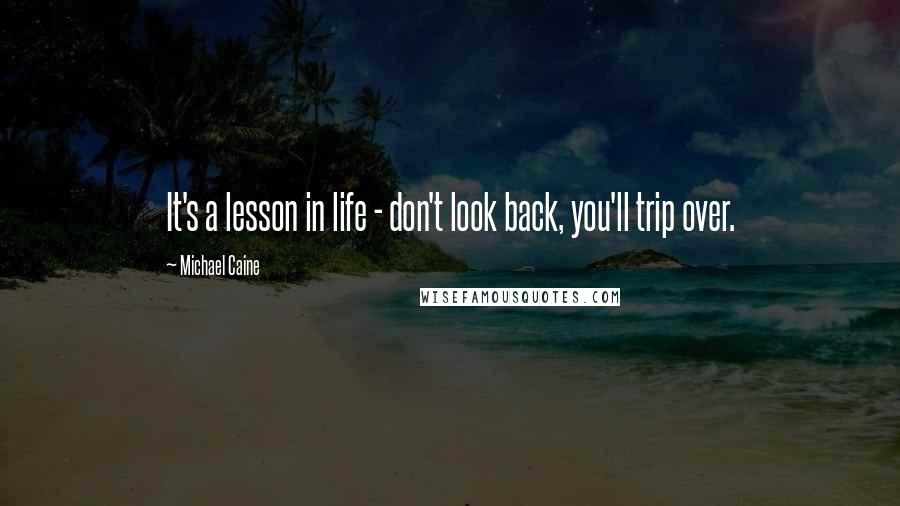 Michael Caine Quotes: It's a lesson in life - don't look back, you'll trip over.