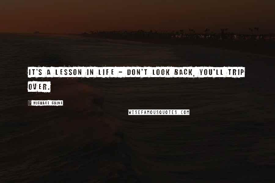 Michael Caine Quotes: It's a lesson in life - don't look back, you'll trip over.