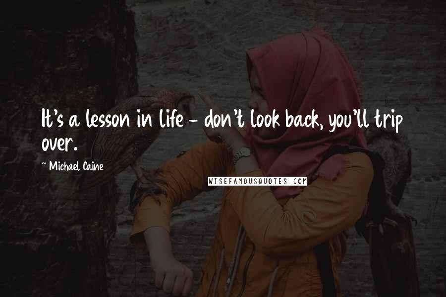 Michael Caine Quotes: It's a lesson in life - don't look back, you'll trip over.