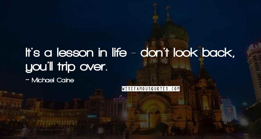 Michael Caine Quotes: It's a lesson in life - don't look back, you'll trip over.