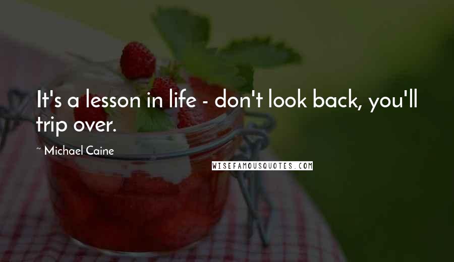 Michael Caine Quotes: It's a lesson in life - don't look back, you'll trip over.