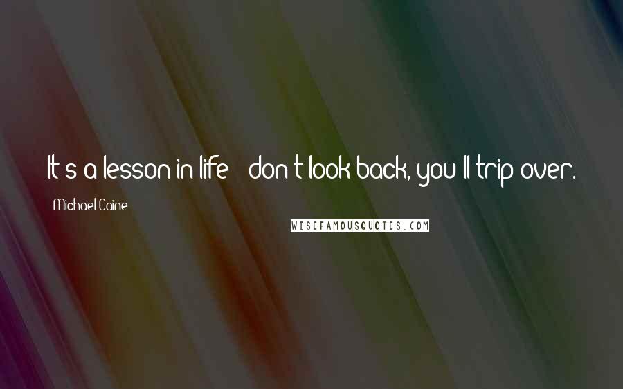 Michael Caine Quotes: It's a lesson in life - don't look back, you'll trip over.